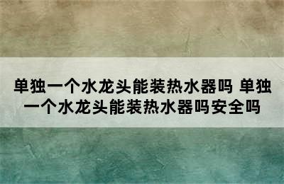 单独一个水龙头能装热水器吗 单独一个水龙头能装热水器吗安全吗